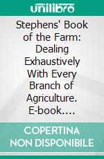 Stephens' Book of the Farm: Dealing Exhaustively With Every Branch of Agriculture. E-book. Formato PDF ebook di James Macdonald