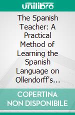 The Spanish Teacher: A Practical Method of Learning the Spanish Language on Ollendorff's System. E-book. Formato PDF ebook di Francisco J. Vingut