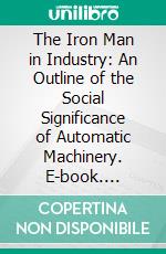 The Iron Man in Industry: An Outline of the Social Significance of Automatic Machinery. E-book. Formato PDF