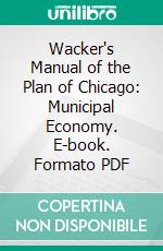 Wacker's Manual of the Plan of Chicago: Municipal Economy. E-book. Formato PDF ebook