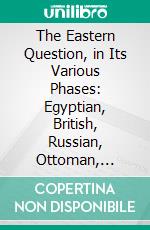 The Eastern Question, in Its Various Phases: Egyptian, British, Russian, Ottoman, Hebrew, American, and Messianic. E-book. Formato PDF ebook