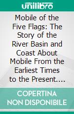 Mobile of the Five Flags: The Story of the River Basin and Coast About Mobile From the Earliest Times to the Present. E-book. Formato PDF