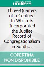 Three-Quarters of a Century: In Which Is Incorporated the Jubilee Record of Congregationalism in South Australia. E-book. Formato PDF ebook