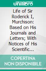 Life of Sir Roderick I, Murchison: Based on His Journals and Letters; With Notices of His Scientific Contemporaries and a Sketch of the Rise and Growth of Palæozoic Geology in Britain. E-book. Formato PDF ebook