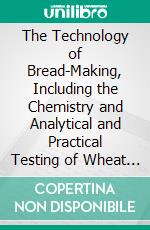 The Technology of Bread-Making, Including the Chemistry and Analytical and Practical Testing of Wheat Flour, and Other Materials Employed in Bread-Making and Confectionery. E-book. Formato PDF ebook