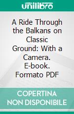 A Ride Through the Balkans on Classic Ground: With a Camera. E-book. Formato PDF ebook di Agnes Ethel Conway