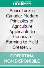 Agriculture in Canada: Modern Principles of Agriculture Applicable to Canadian Farming to Yield Greater Profit. E-book. Formato PDF