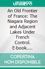 An Old Frontier of France: The Niagara Region and Adjacent Lakes Under French Control. E-book. Formato PDF ebook