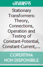 Stationary Transformers: Theory, Connections, Operation and Testing of Constant-Potential, Constant-Current, Series and Auto Transformers, Potential Regulators, Etc. E-book. Formato PDF