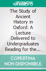 The Study of Ancient History in Oxford: A Lecture Delivered to Undergraduates Reading for the Literae Humaniores School, May 1912. E-book. Formato PDF ebook di F. Haverfield