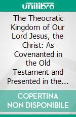 The Theocratic Kingdom of Our Lord Jesus, the Christ: As Covenanted in the Old Testament and Presented in the New Testament. E-book. Formato PDF ebook di George Nathaniel Henry Peters