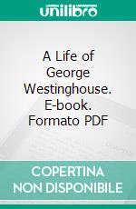 A Life of George Westinghouse. E-book. Formato PDF ebook di Henry G. Prout