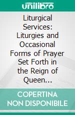 Liturgical Services: Liturgies and Occasional Forms of Prayer Set Forth in the Reign of Queen Elizabeth. E-book. Formato PDF ebook