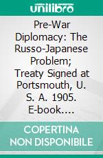 Pre-War Diplomacy: The Russo-Japanese Problem; Treaty Signed at Portsmouth, U. S. A. 1905. E-book. Formato PDF ebook