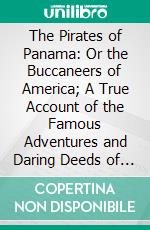 The Pirates of Panama: Or the Buccaneers of America; A True Account of the Famous Adventures and Daring Deeds of Sir Henry Morgan and Other Notorious Freebooters of the Spanish Main. E-book. Formato PDF ebook