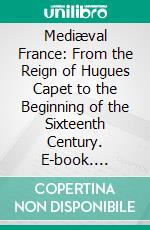 Mediæval France: From the Reign of Hugues Capet to the Beginning of the Sixteenth Century. E-book. Formato PDF