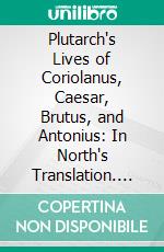 Plutarch's Lives of Coriolanus, Caesar, Brutus, and Antonius: In North's Translation. E-book. Formato PDF ebook
