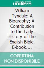 William Tyndale: A Biography; A Contribution to the Early History of the English Bible. E-book. Formato PDF ebook