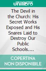 The Devil in the Church: His Secret Works Exposed and His Snares Laid to Destroy Our Public Schools. E-book. Formato PDF ebook di Norman Morand Roumane