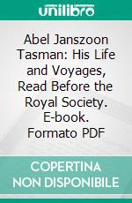 Abel Janszoon Tasman: His Life and Voyages, Read Before the Royal Society. E-book. Formato PDF ebook di James Backhouse Walker