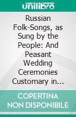 Russian Folk-Songs, as Sung by the People: And Peasant Wedding Ceremonies Customary in Northern and Central Russia. E-book. Formato PDF ebook di Eugenie Lineff