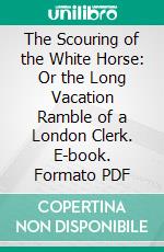 The Scouring of the White Horse: Or the Long Vacation Ramble of a London Clerk. E-book. Formato PDF ebook di Thomas Hughes