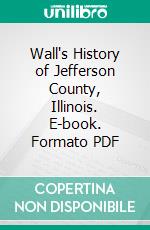 Wall's History of Jefferson County, Illinois. E-book. Formato PDF ebook di John A. Wall