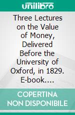 Three Lectures on the Value of Money, Delivered Before the University of Oxford, in 1829. E-book. Formato PDF ebook