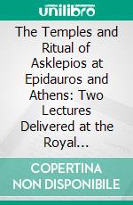 The Temples and Ritual of Asklepios at Epidauros and Athens: Two Lectures Delivered at the Royal Institution of Great Britain. E-book. Formato PDF ebook di Richard Caton