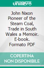 John Nixon Pioneer of the Steam Coal, Trade in South Wales a Memoir. E-book. Formato PDF ebook