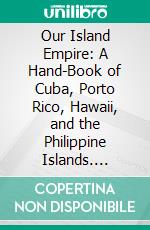 Our Island Empire: A Hand-Book of Cuba, Porto Rico, Hawaii, and the Philippine Islands. E-book. Formato PDF ebook di Charles Morris