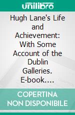 Hugh Lane's Life and Achievement: With Some Account of the Dublin Galleries. E-book. Formato PDF ebook