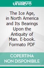 The Ice Age, in North America and Its Bearings Upon the Antiquity of Man. E-book. Formato PDF ebook