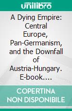 A Dying Empire: Central Europe, Pan-Germanism, and the Downfall of Austria-Hungary. E-book. Formato PDF ebook