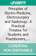 Principles of Electro-Medicine, Electrosurgery and Radiology: A Practical Treatise for Students and Practitioners, With Chapters on Mechanical Vibration and Blood Pressure Technique. E-book. Formato PDF ebook di Anthony Matijaca