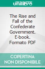 The Rise and Fall of the Confederate Government. E-book. Formato PDF ebook di Jefferson Davis