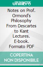 Notes on Prof. Ormond's Philosophy From Descartes to Kant Lectures. E-book. Formato PDF