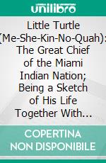 Little Turtle (Me-She-Kin-No-Quah): The Great Chief of the Miami Indian Nation; Being a Sketch of His Life Together With That of Wm, Wells and Some Noted Descendants. E-book. Formato PDF ebook di Calvin M. Young