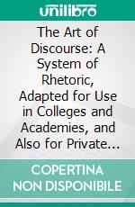 The Art of Discourse: A System of Rhetoric, Adapted for Use in Colleges and Academies, and Also for Private Study. E-book. Formato PDF ebook