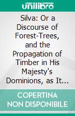 Silva: Or a Discourse of Forest-Trees, and the Propagation of Timber in His Majesty's Dominions, as It Was Delivered in the Royal Society, on the 15th of October 1662. E-book. Formato PDF ebook