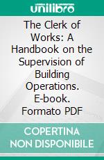 The Clerk of Works: A Handbook on the Supervision of Building Operations. E-book. Formato PDF ebook