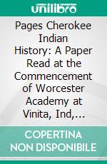 Pages Cherokee Indian History: A Paper Read at the Commencement of Worcester Academy at Vinita, Ind, June 18, 1884. E-book. Formato PDF ebook