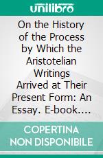 On the History of the Process by Which the Aristotelian Writings Arrived at Their Present Form: An Essay. E-book. Formato PDF ebook di Richard Shute