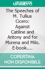 The Speeches of M. Tullius Cicero: Against Catiline and Antony and for Murena and Milo. E-book. Formato PDF ebook