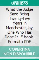 What the Judge Saw: Being Twenty-Five Years in Manchester, by One Who Has Done It. E-book. Formato PDF