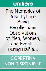 The Memories of Rose Eytinge: Being Recollections Observations of Men, Women, and Events, During Half a Century. E-book. Formato PDF ebook