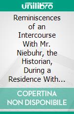 Reminiscences of an Intercourse With Mr. Niebuhr, the Historian, During a Residence With Him in Rome, in the Years 1822 and 1823. E-book. Formato PDF ebook