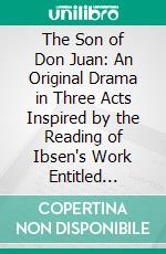 The Son of Don Juan: An Original Drama in Three Acts Inspired by the Reading of Ibsen's Work Entitled 'Gengangere'. E-book. Formato PDF ebook