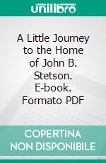 A Little Journey to the Home of John B. Stetson. E-book. Formato PDF ebook