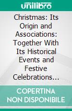 Christmas: Its Origin and Associations: Together With Its Historical Events and Festive Celebrations During Nineteen Centuries: Depicting, by Pen and Pencil. E-book. Formato PDF ebook
